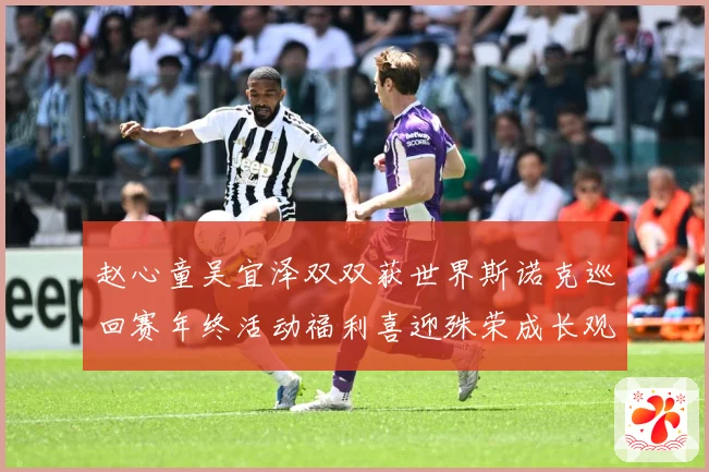 赵心童吴宜泽双双获世界斯诺克巡回赛年终活动福利喜迎殊荣成长观察-深度解析