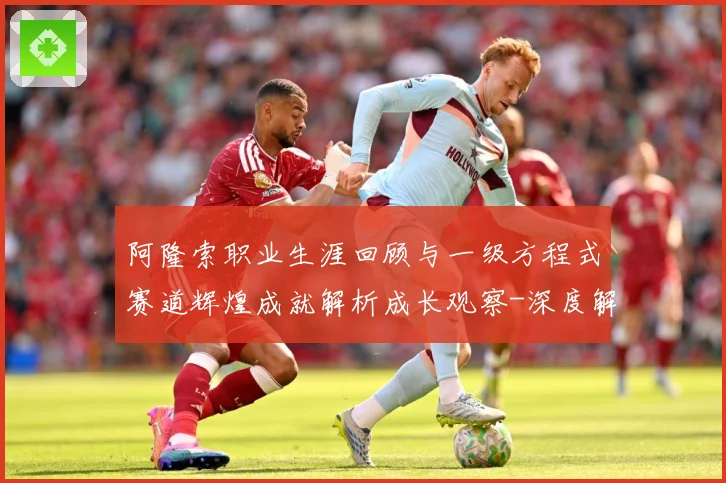 阿隆索职业生涯回顾与一级方程式赛道辉煌成就解析成长观察-深度解析