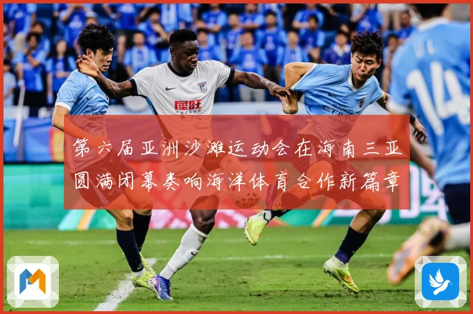 第六届亚洲沙滩运动会在海南三亚圆满闭幕奏响海洋体育合作新篇章战术观察-深度解析