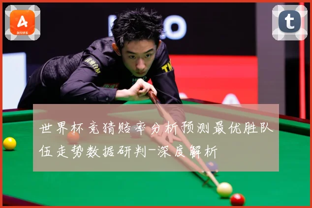 世界杯竞猜赔率分析预测最优胜队伍走势数据研判-深度解析