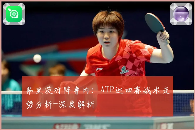 弗里茨对阵鲁内：ATP巡回赛战术走势分析-深度解析