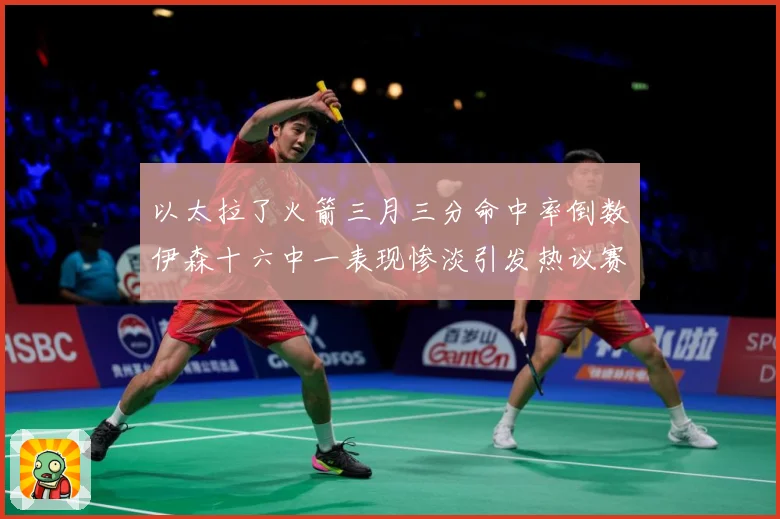 以太拉了火箭三月三分命中率倒数伊森十六中一表现惨淡引发热议赛场复盘-深度解析