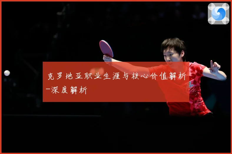 克罗地亚职业生涯与核心价值解析-深度解析