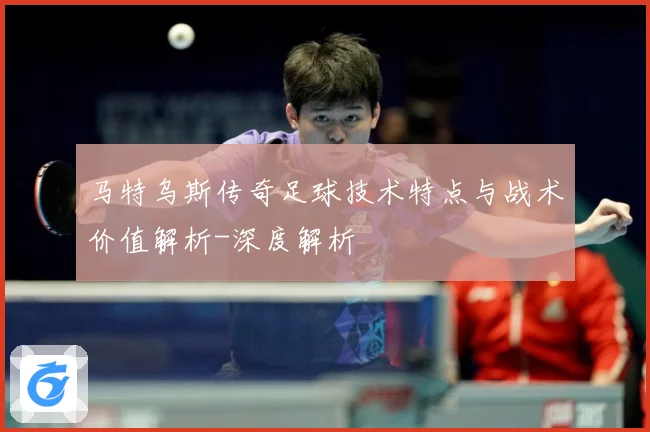 马特乌斯传奇足球技术特点与战术价值解析-深度解析
