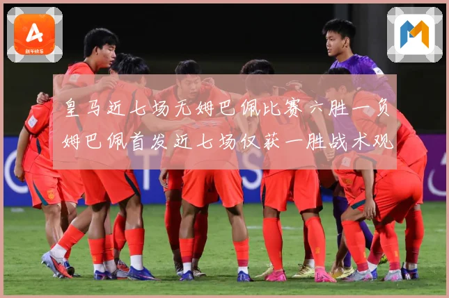 皇马近七场无姆巴佩比赛六胜一负姆巴佩首发近七场仅获一胜战术观察-深度解析