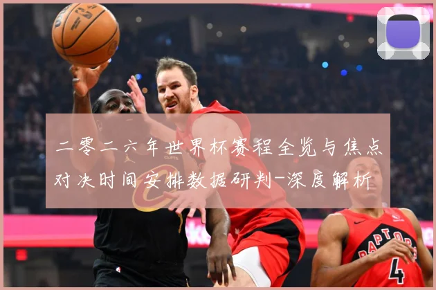 二零二六年世界杯赛程全览与焦点对决时间安排数据研判-深度解析