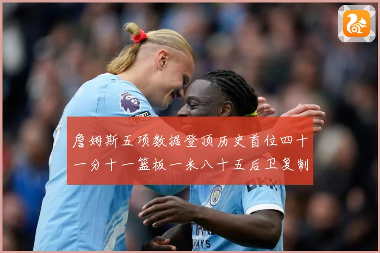 詹姆斯五项数据登顶历史首位四十一分十一篮板一米八十五后卫复制赛场复盘-深度解析