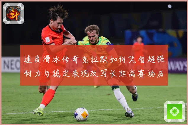 速度滑冰传奇克拉默如何凭借超强耐力与稳定表现改写长距离赛场历史-深度解析