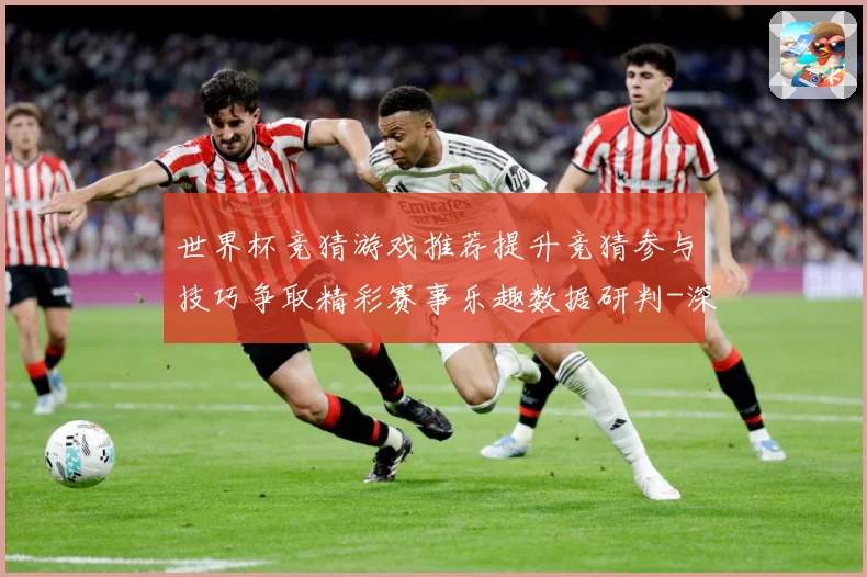 世界杯竞猜游戏推荐提升竞猜参与技巧争取精彩赛事乐趣数据研判-深度解析