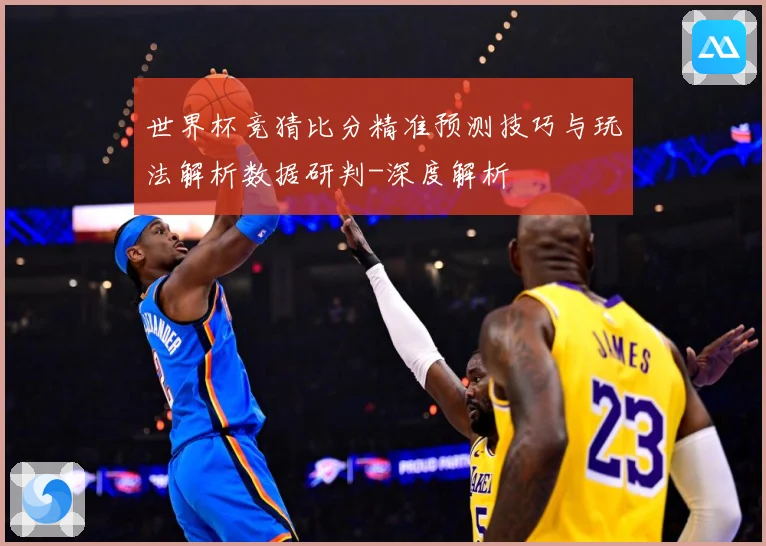 世界杯竞猜比分精准预测技巧与玩法解析数据研判-深度解析