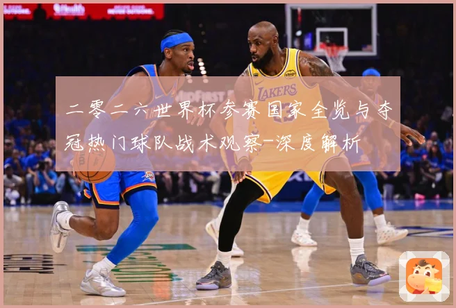 二零二六世界杯参赛国家全览与夺冠热门球队战术观察-深度解析