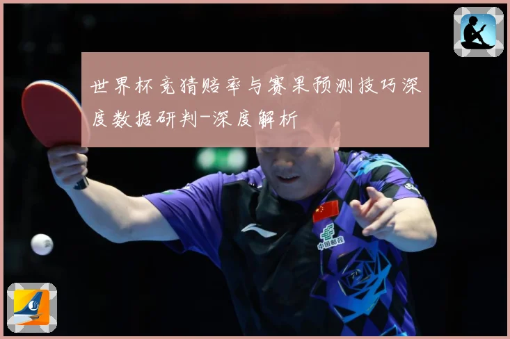 世界杯竞猜赔率与赛果预测技巧深度数据研判-深度解析