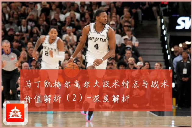 马丁凯梅尔高尔夫技术特点与战术价值解析（2）-深度解析