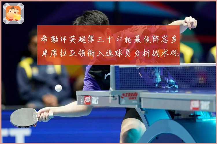 希勒评英超第三十六轮最佳阵容多库席拉亚领衔入选球员分析战术观察-深度解析