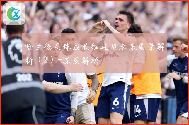 哈兰德足球成长轨迹与未来前景解析（2）-深度解析