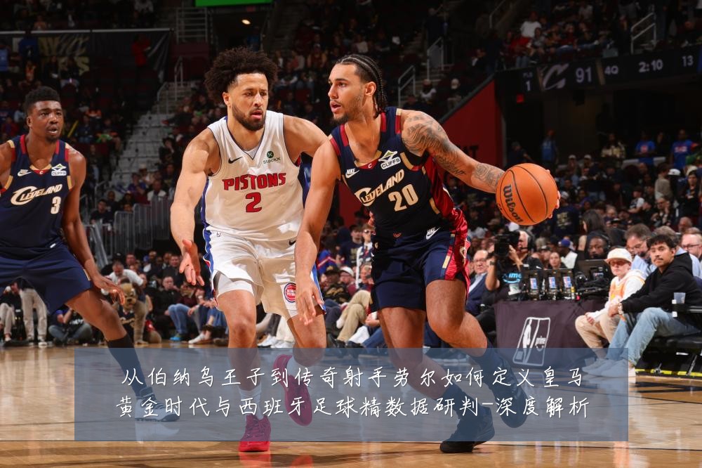 从伯纳乌王子到传奇射手劳尔如何定义皇马黄金时代与西班牙足球精数据研判-深度解析