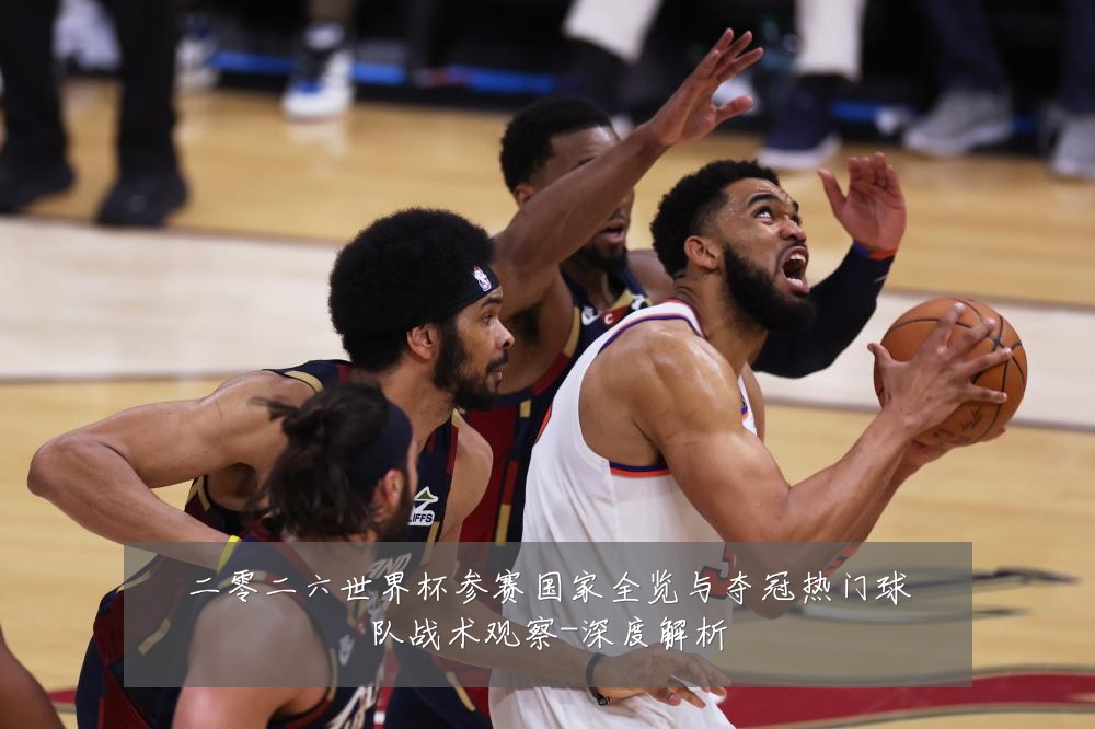 二零二六世界杯参赛国家全览与夺冠热门球队战术观察-深度解析