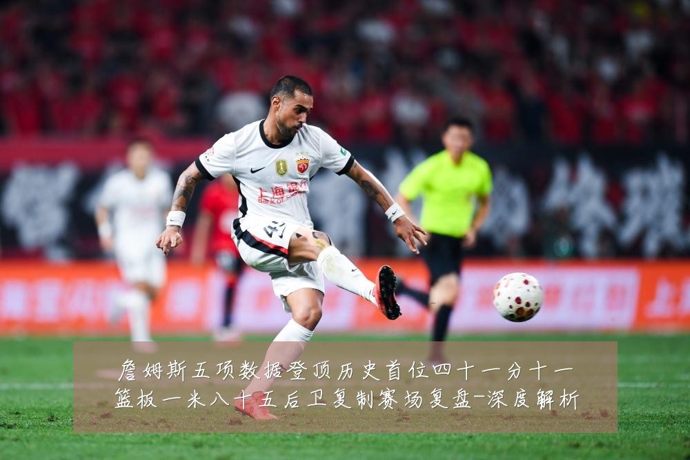詹姆斯五项数据登顶历史首位四十一分十一篮板一米八十五后卫复制赛场复盘-深度解析