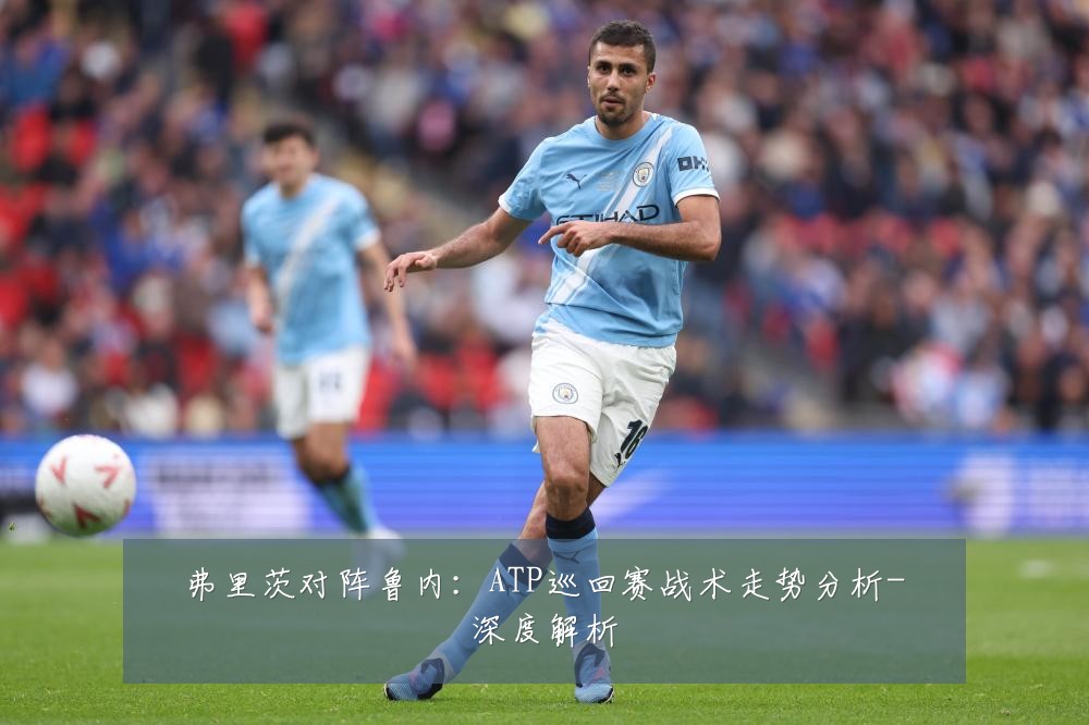 弗里茨对阵鲁内:ATP巡回赛战术走势分析-深度解析