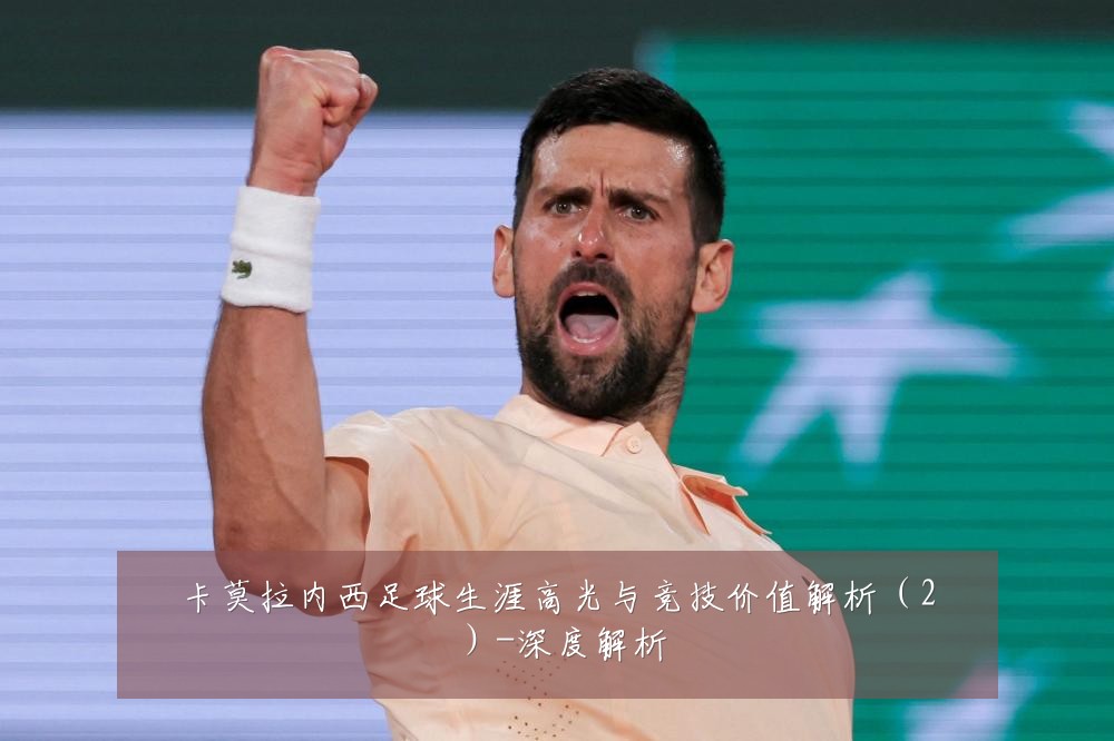 卡莫拉内西足球生涯高光与竞技价值解析(2)-深度解析