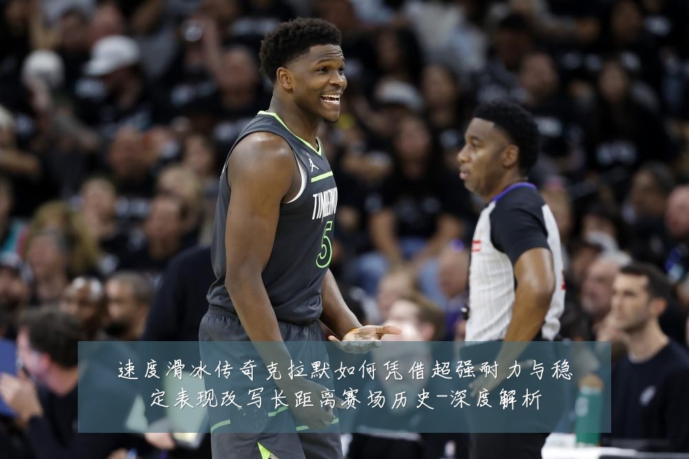 速度滑冰传奇克拉默如何凭借超强耐力与稳定表现改写长距离赛场历史-深度解析