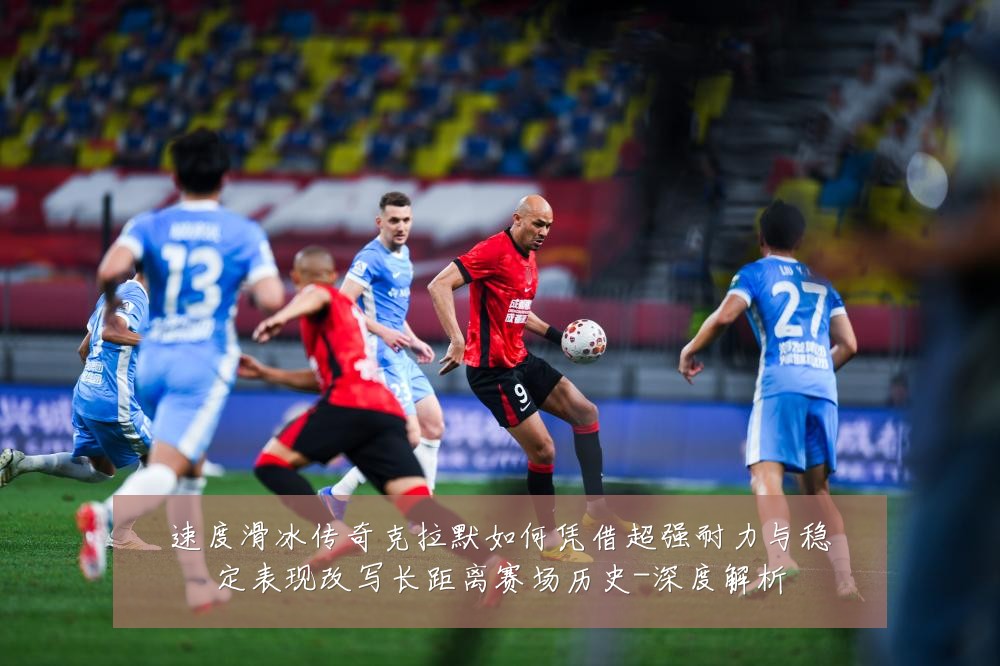 速度滑冰传奇克拉默如何凭借超强耐力与稳定表现改写长距离赛场历史-深度解析
