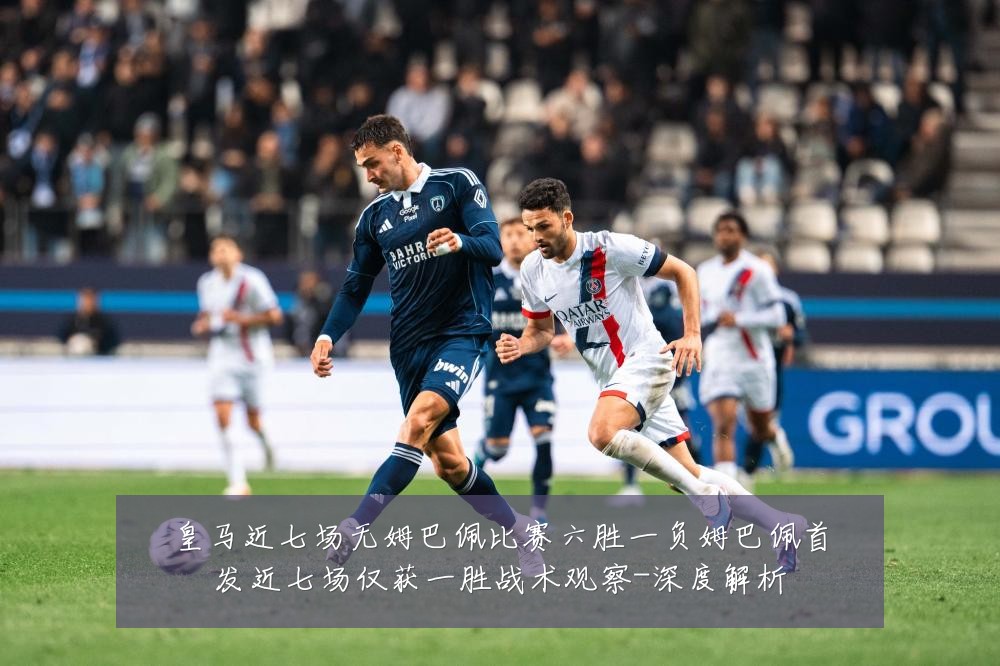 皇马近七场无姆巴佩比赛六胜一负姆巴佩首发近七场仅获一胜战术观察-深度解析