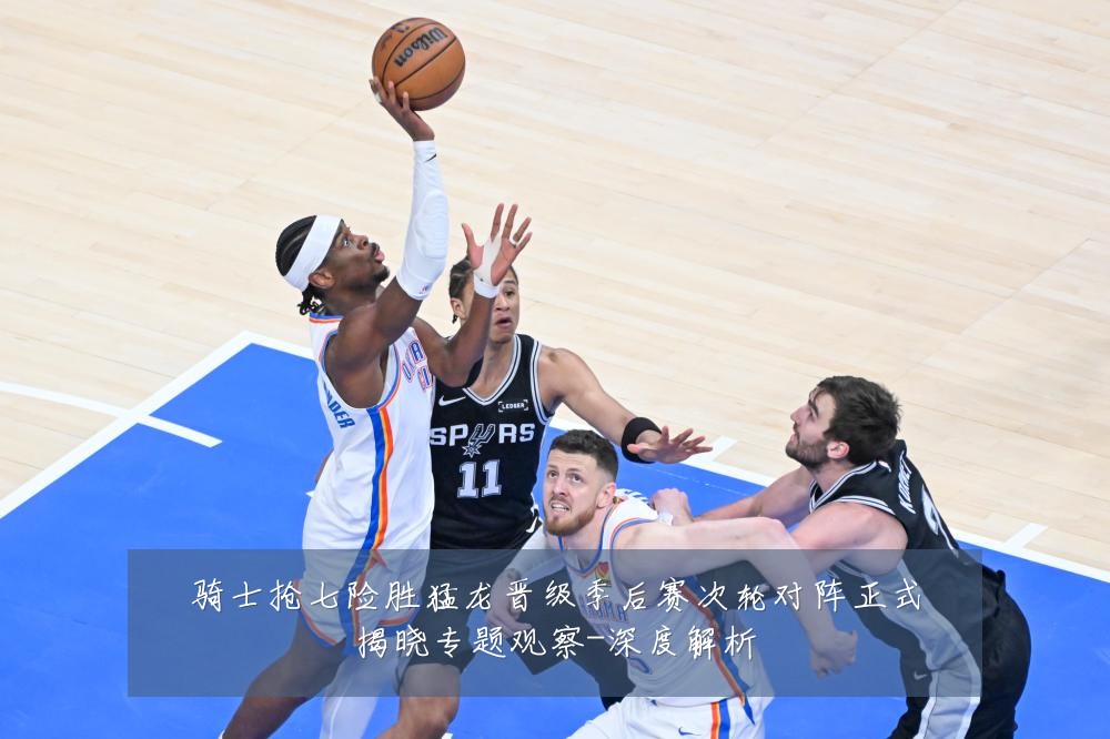 骑士抢七险胜猛龙晋级季后赛次轮对阵正式揭晓专题观察-深度解析